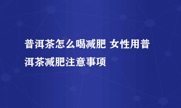 普洱茶怎么喝减肥 女性用普洱茶减肥注意事项