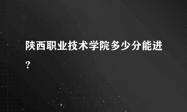陕西职业技术学院多少分能进？