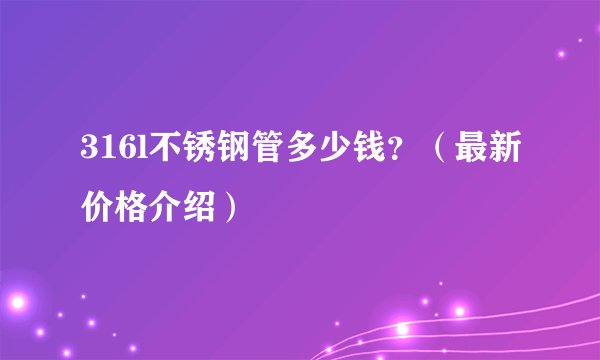 316l不锈钢管多少钱?(最新价格介绍)