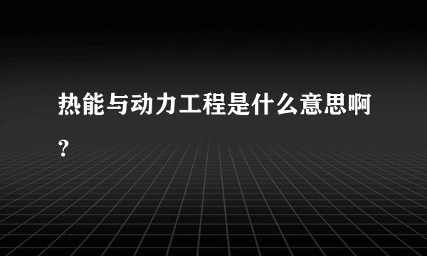 热能与动力工程是什么意思啊？