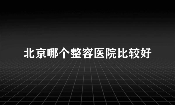 北京哪个整容医院比较好
