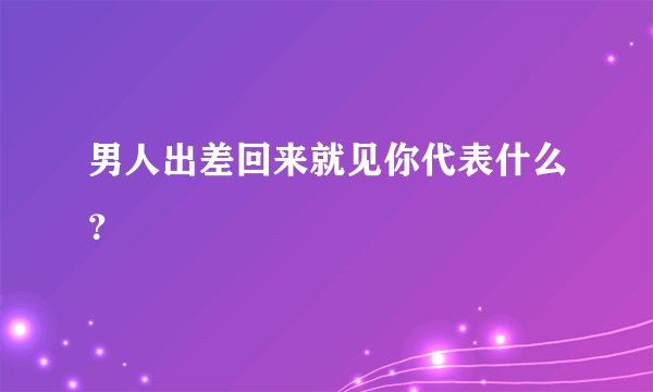 男人出差回来就见你代表什么？
