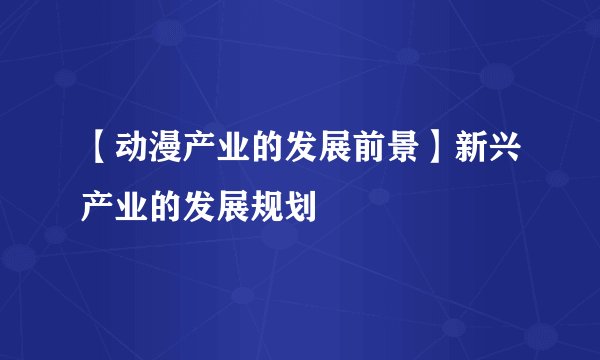 【动漫产业的发展前景】新兴产业的发展规划