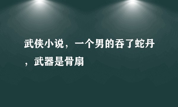 武侠小说，一个男的吞了蛇丹，武器是骨扇
