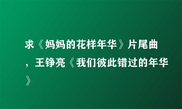 求《妈妈的花样年华》片尾曲,王铮亮《我们彼此错过的年华》