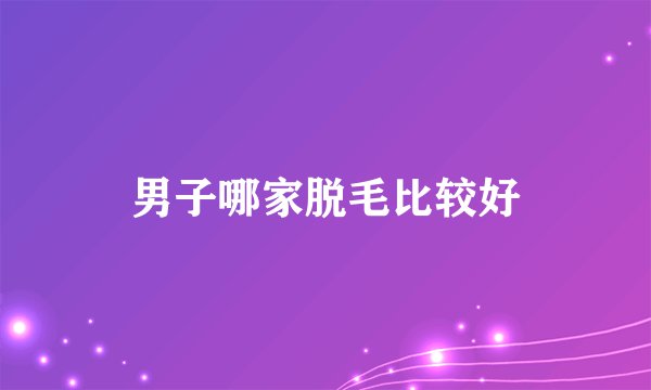 男子哪家脱毛比较好