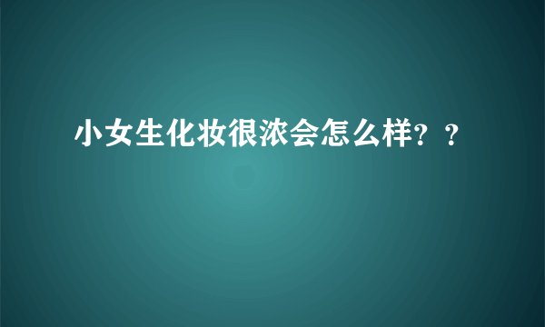 小女生化妆很浓会怎么样？？