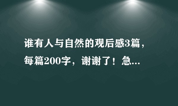 谁有人与自然的观后感3篇,每篇200字,谢谢了!急用!!!!!!!!快快快快快快快快快!!!!!!