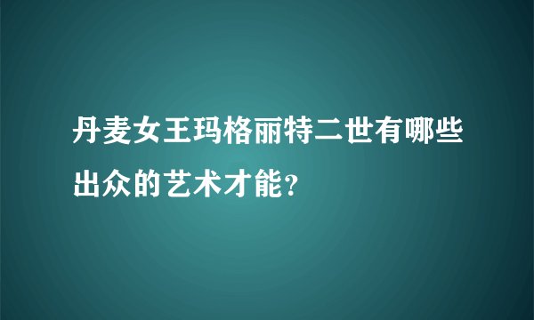 丹麦女王玛格丽特二世有哪些出众的艺术才能？