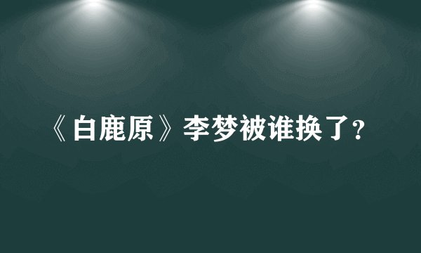 《白鹿原》李梦被谁换了?