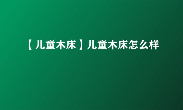 【儿童木床】儿童木床怎么样