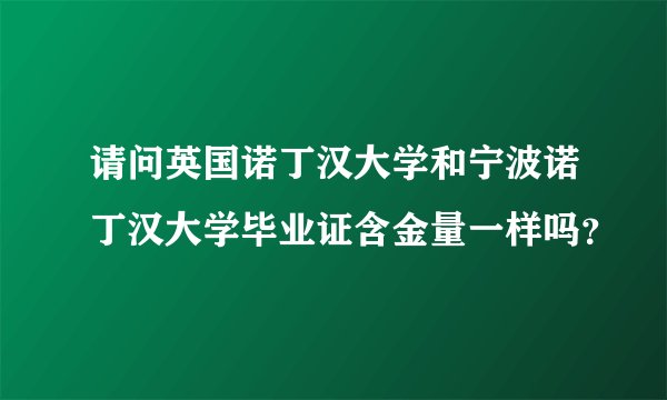 请问英国诺丁汉大学和宁波诺丁汉大学毕业证含金量一样吗?