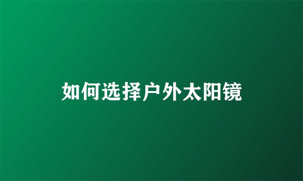如何选择户外太阳镜