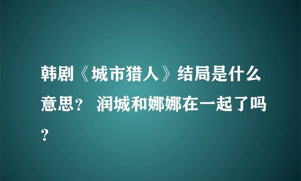韩剧《城市猎人》结局是什么意思？ 润城和娜娜在一起了吗？