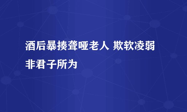 酒后暴揍聋哑老人 欺软凌弱非君子所为