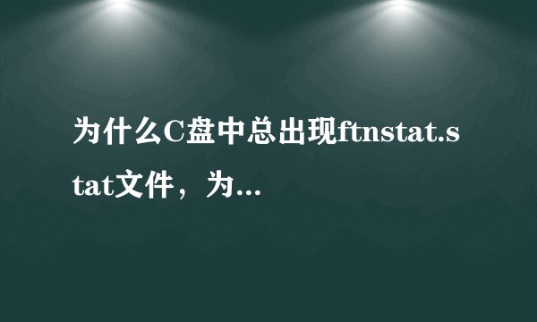 为什么C盘中总出现ftnstat.stat文件，为什么删除啦还有？怎么可以彻底删除。急！！！