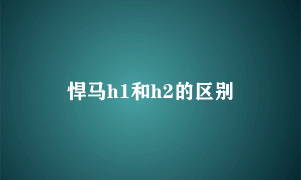 悍马h1和h2的区别