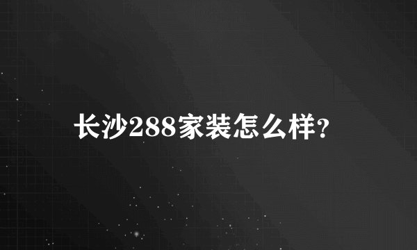 长沙288家装怎么样?