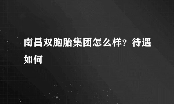 南昌双胞胎集团怎么样？待遇如何