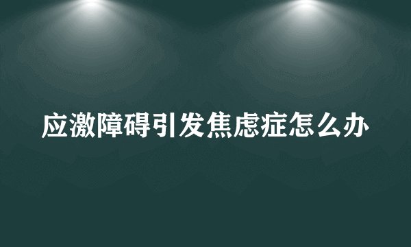 应激障碍引发焦虑症怎么办