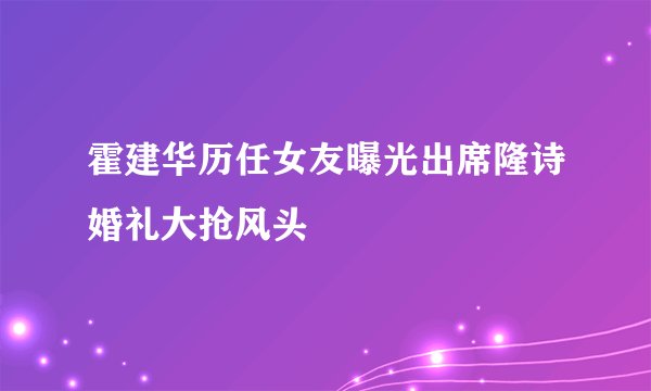 霍建华历任女友曝光出席隆诗婚礼大抢风头