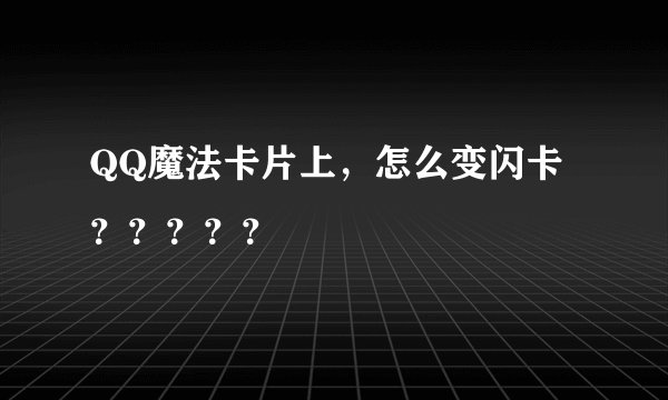 QQ魔法卡片上，怎么变闪卡？？？？？