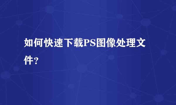 如何快速下载PS图像处理文件？
