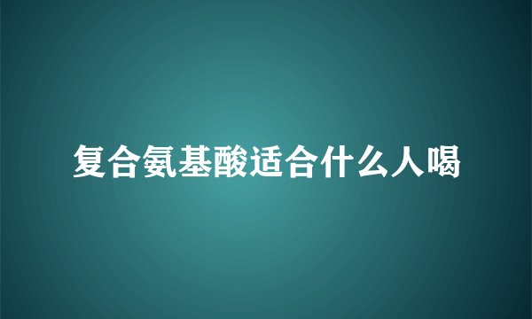 复合氨基酸适合什么人喝