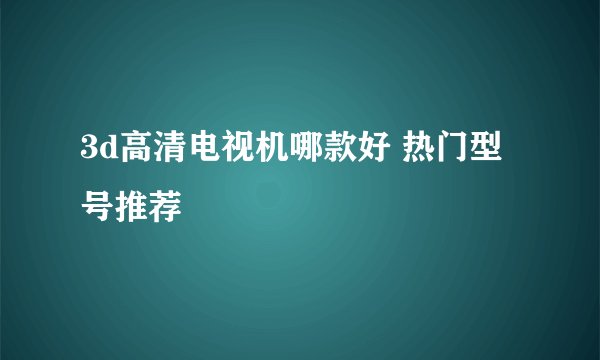 3d高清电视机哪款好 热门型号推荐