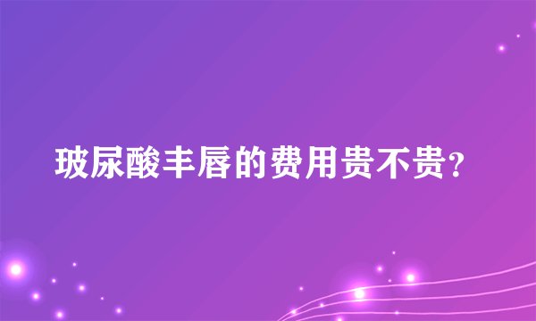 玻尿酸丰唇的费用贵不贵？