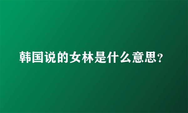 韩国说的女林是什么意思？