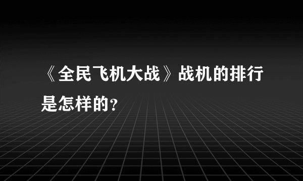 《全民飞机大战》战机的排行是怎样的？