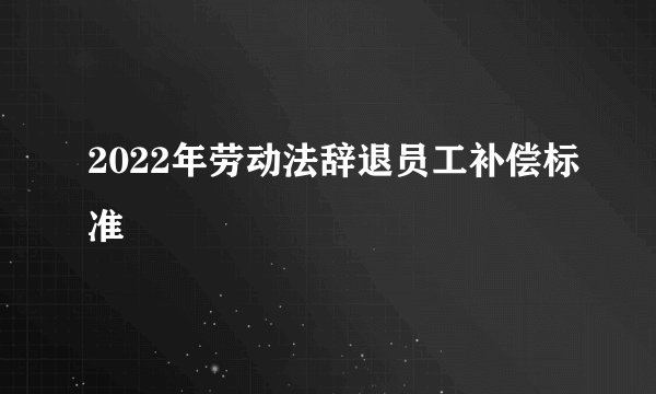 2022年劳动法辞退员工补偿标准