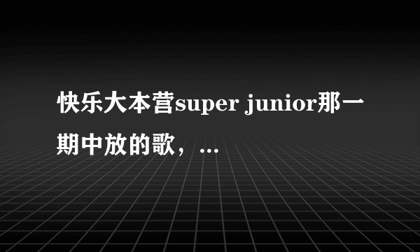 快乐大本营super junior那一期中放的歌, 全部的!