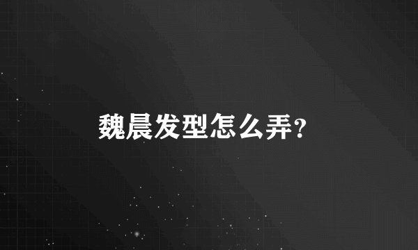 魏晨发型怎么弄？