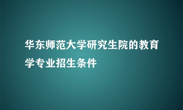 华东师范大学研究生院的教育学专业招生条件