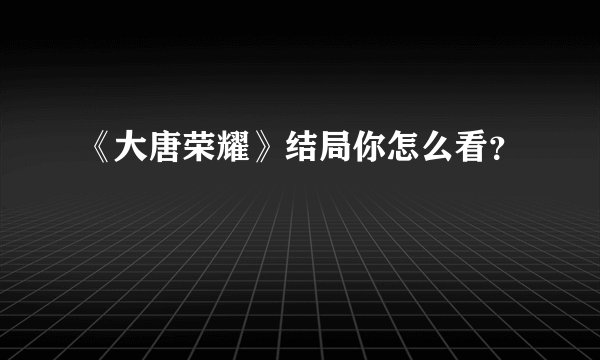 《大唐荣耀》结局你怎么看？