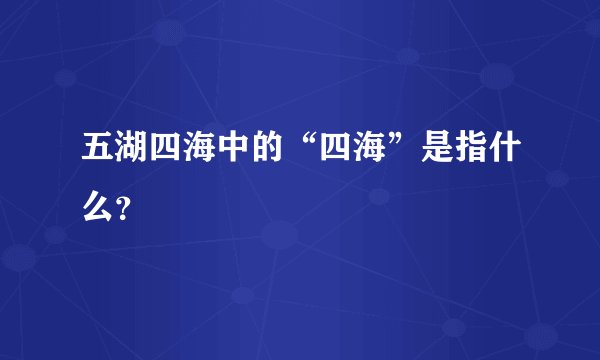 五湖四海中的“四海”是指什么？