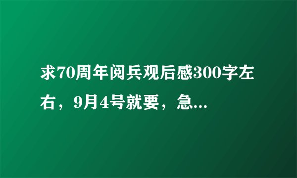 求70周年阅兵观后感300字左右,9月4号就要,急!!!!!!!!!!!!!!!