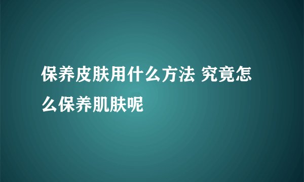 保养皮肤用什么方法 究竟怎么保养肌肤呢