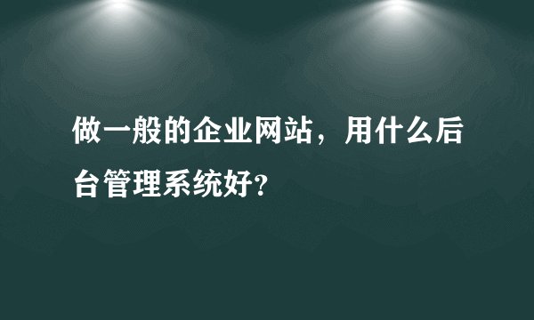做一般的企业网站，用什么后台管理系统好？