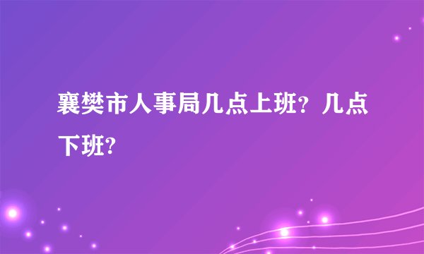 襄樊市人事局几点上班？几点下班?