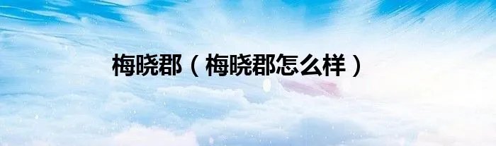 梅晓郡（梅晓郡怎么样）