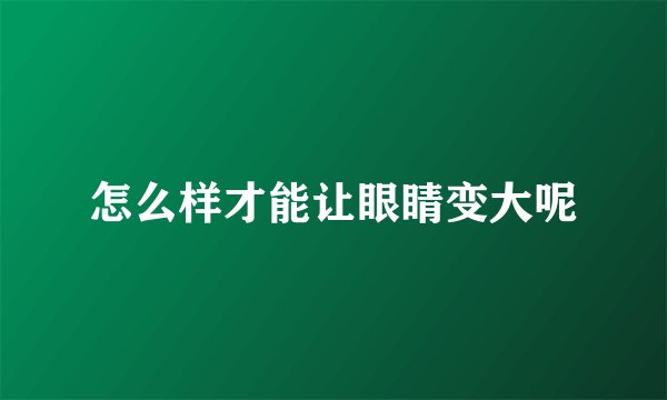 怎么样才能让眼睛变大呢