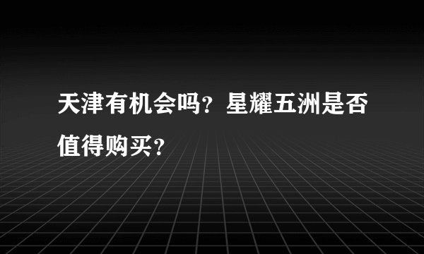天津有机会吗?星耀五洲是否值得购买?