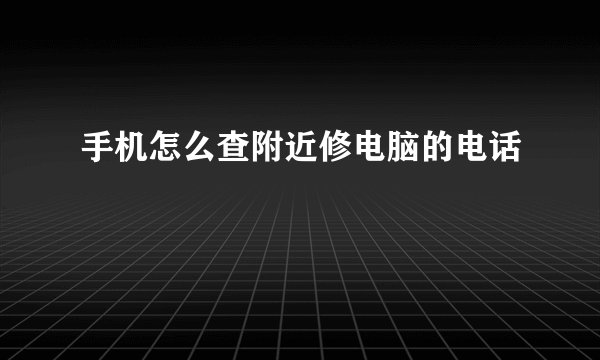 手机怎么查附近修电脑的电话