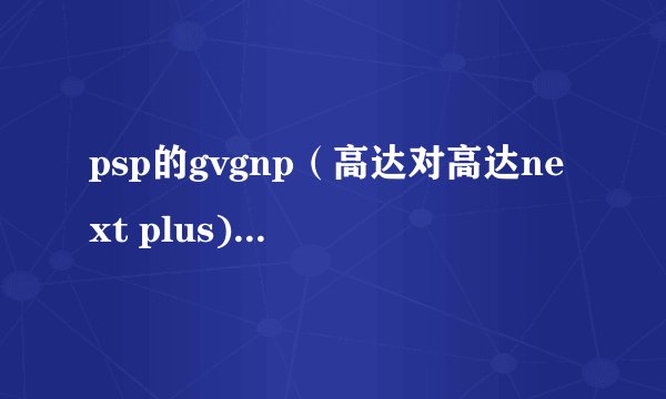 psp的gvgnp（高达对高达next plus) 的几个小白问题