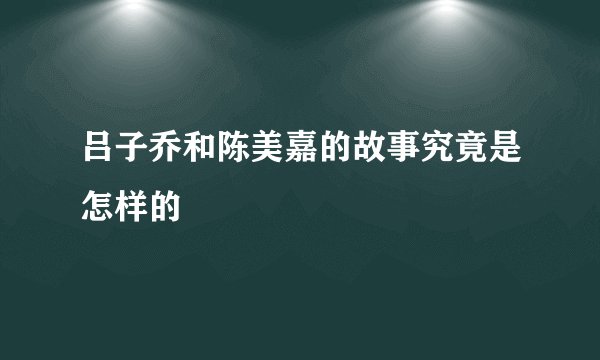吕子乔和陈美嘉的故事究竟是怎样的