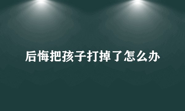 后悔把孩子打掉了怎么办