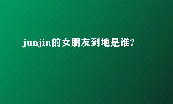 junjin的女朋友到地是谁?